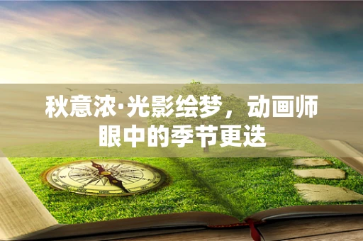 秋意浓·光影绘梦，动画师眼中的季节更迭