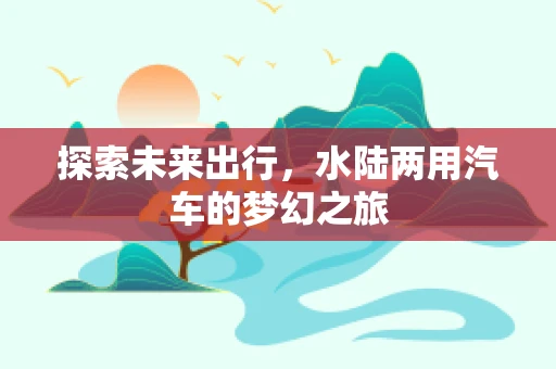 探索未来出行，水陆两用汽车的梦幻之旅