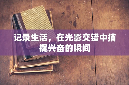 记录生活，在光影交错中捕捉兴奋的瞬间