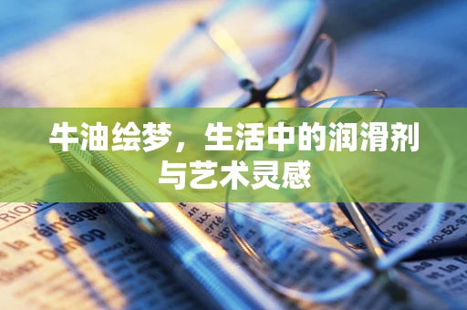 牛油绘梦，生活中的润滑剂与艺术灵感