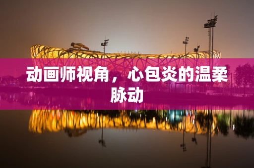 动画师视角，心包炎的温柔脉动