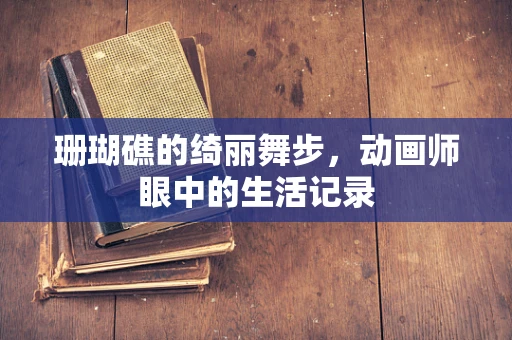 珊瑚礁的绮丽舞步，动画师眼中的生活记录