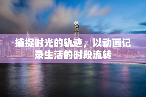 捕捉时光的轨迹，以动画记录生活的时段流转