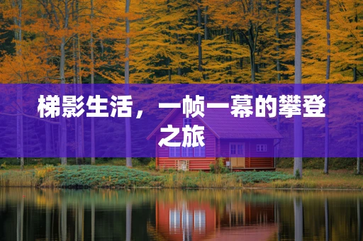 梯影生活，一帧一幕的攀登之旅