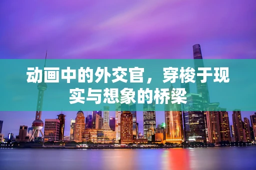 动画中的外交官，穿梭于现实与想象的桥梁
