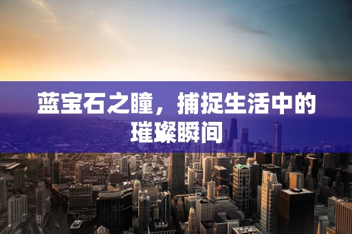 蓝宝石之瞳，捕捉生活中的璀璨瞬间