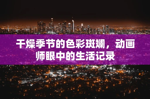 干燥季节的色彩斑斓，动画师眼中的生活记录