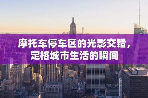 摩托车停车区的光影交错，定格城市生活的瞬间