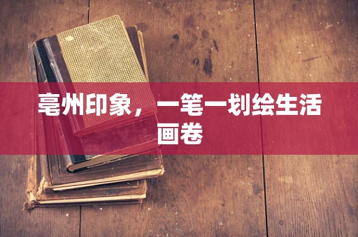 亳州印象，一笔一划绘生活画卷