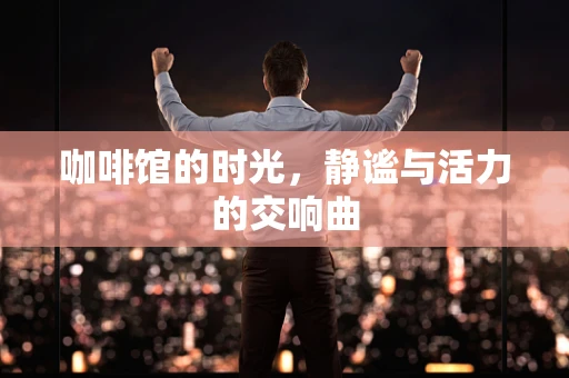 咖啡馆的时光，静谧与活力的交响曲