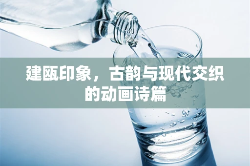 建瓯印象，古韵与现代交织的动画诗篇