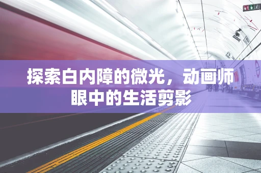 探索白内障的微光，动画师眼中的生活剪影