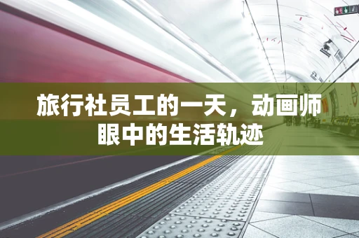 旅行社员工的一天，动画师眼中的生活轨迹