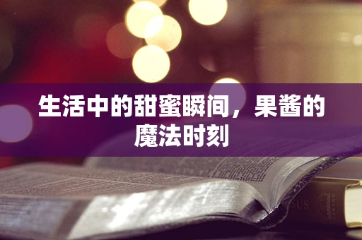 生活中的甜蜜瞬间，果酱的魔法时刻