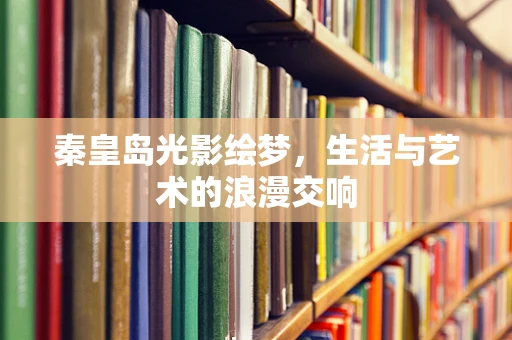 秦皇岛光影绘梦，生活与艺术的浪漫交响