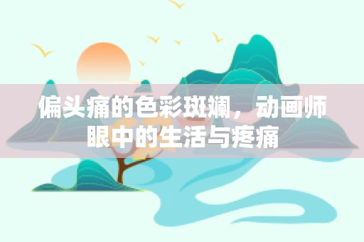 偏头痛的色彩斑斓，动画师眼中的生活与疼痛
