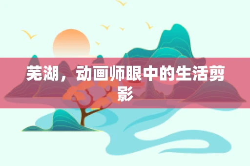 芜湖，动画师眼中的生活剪影