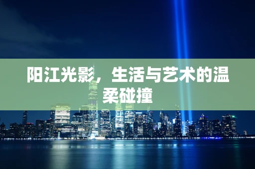 阳江光影，生活与艺术的温柔碰撞