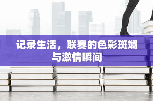 记录生活，联赛的色彩斑斓与激情瞬间