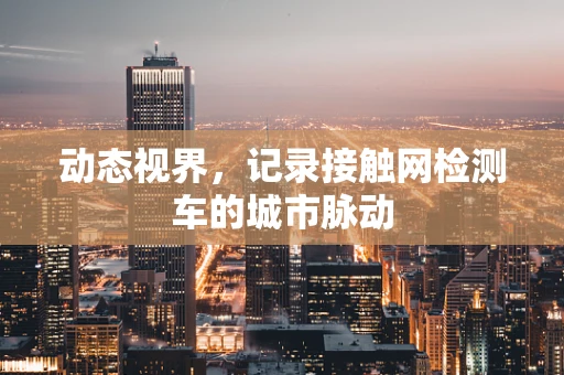 动态视界，记录接触网检测车的城市脉动