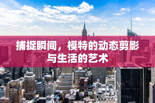捕捉瞬间，模特的动态剪影与生活的艺术
