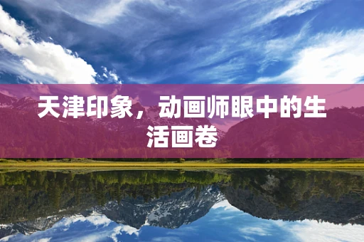 天津印象，动画师眼中的生活画卷