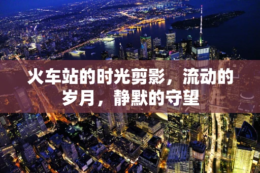 火车站的时光剪影，流动的岁月，静默的守望