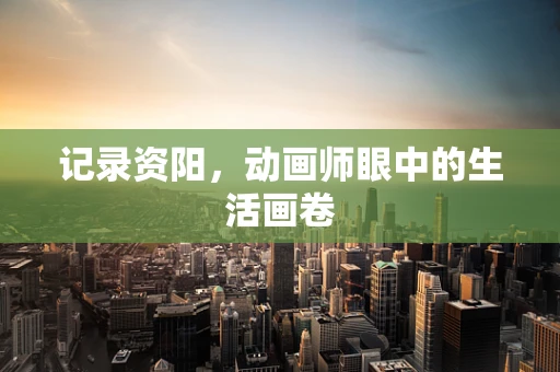 记录资阳，动画师眼中的生活画卷