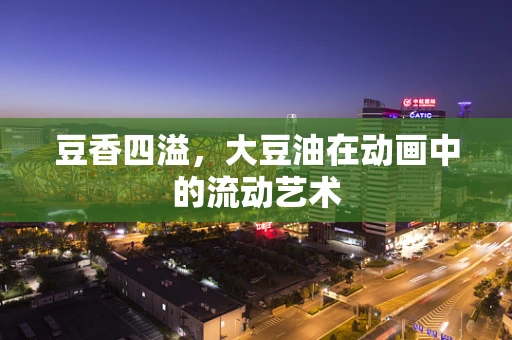 豆香四溢，大豆油在动画中的流动艺术
