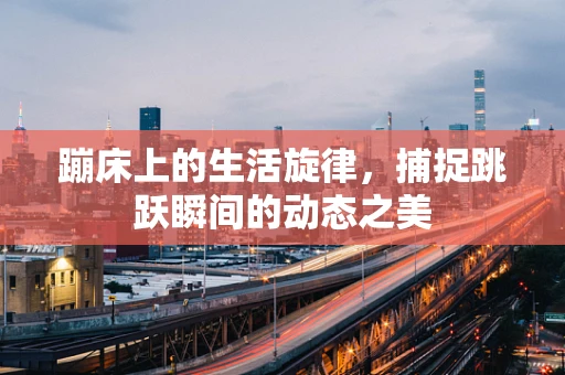 蹦床上的生活旋律，捕捉跳跃瞬间的动态之美