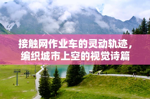 接触网作业车的灵动轨迹，编织城市上空的视觉诗篇
