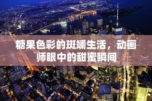 糖果色彩的斑斓生活，动画师眼中的甜蜜瞬间