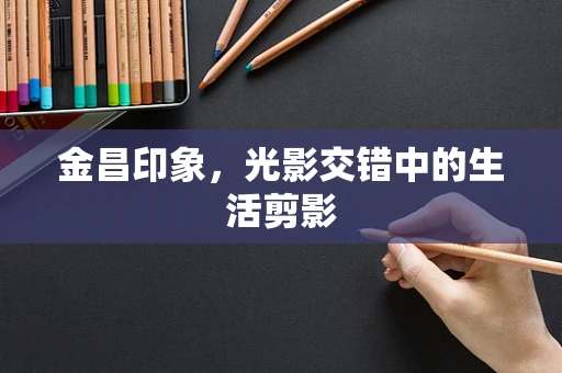 金昌印象，光影交错中的生活剪影