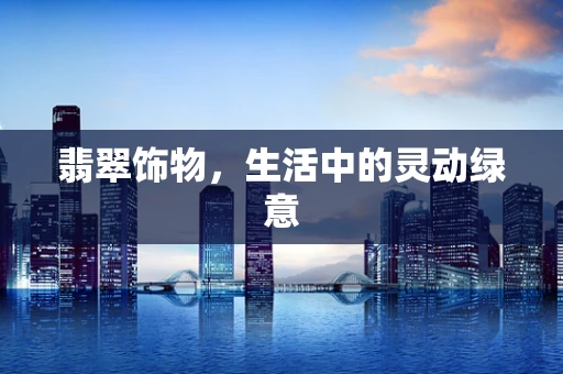 翡翠饰物，生活中的灵动绿意