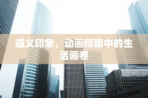 遵义印象，动画师眼中的生活画卷
