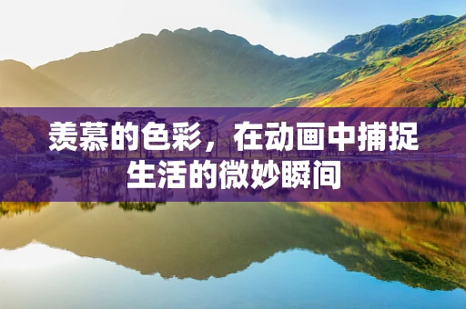 羡慕的色彩，在动画中捕捉生活的微妙瞬间