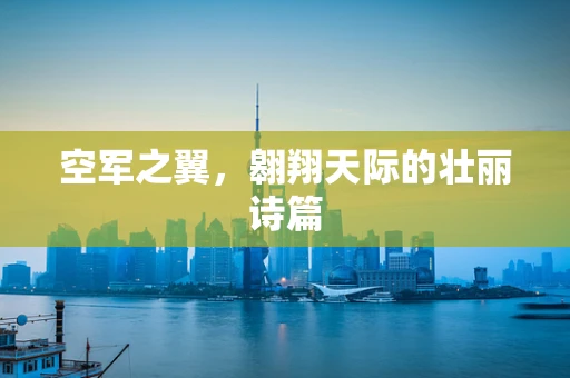空军之翼，翱翔天际的壮丽诗篇
