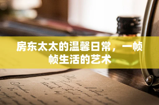 房东太太的温馨日常，一帧帧生活的艺术