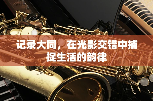 记录大同，在光影交错中捕捉生活的韵律