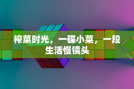 榨菜时光，一碟小菜，一段生活慢镜头
