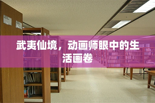 武夷仙境，动画师眼中的生活画卷