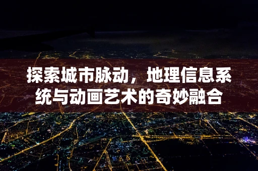 探索城市脉动，地理信息系统与动画艺术的奇妙融合