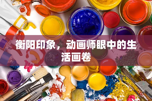 衡阳印象，动画师眼中的生活画卷