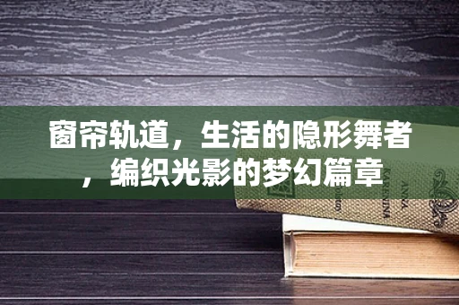 窗帘轨道，生活的隐形舞者，编织光影的梦幻篇章