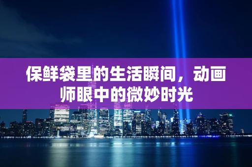 保鲜袋里的生活瞬间，动画师眼中的微妙时光