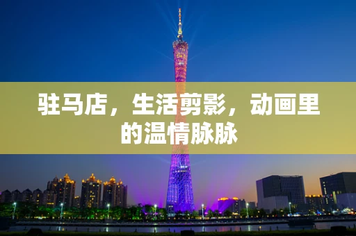 驻马店，生活剪影，动画里的温情脉脉