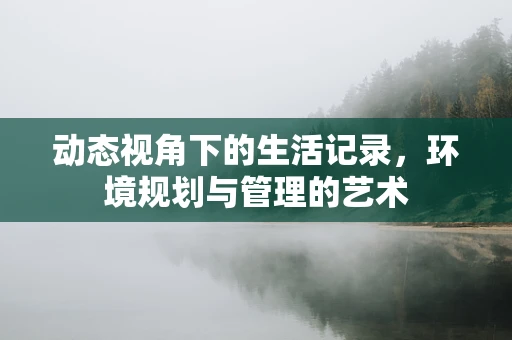动态视角下的生活记录，环境规划与管理的艺术