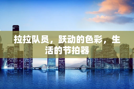 拉拉队员，跃动的色彩，生活的节拍器
