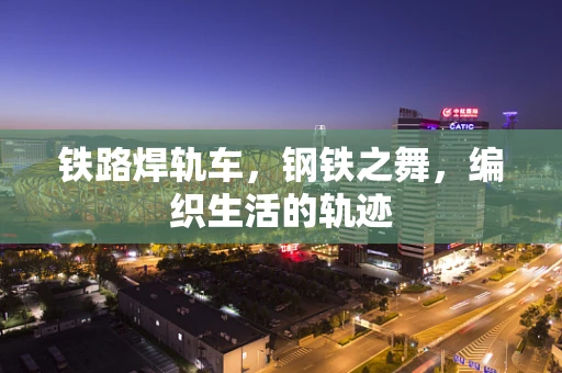 铁路焊轨车，钢铁之舞，编织生活的轨迹