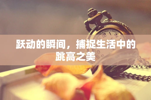 跃动的瞬间，捕捉生活中的跳高之美